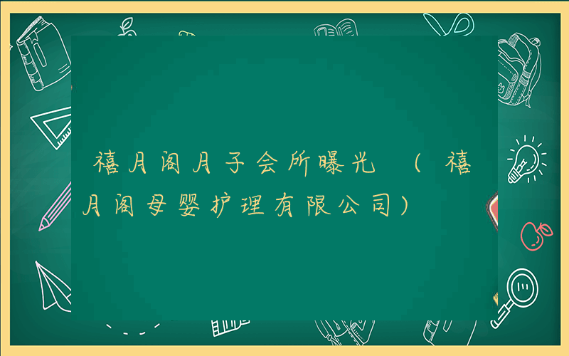 禧月阁月子会所曝光 (禧月阁母婴护理有限公司)
